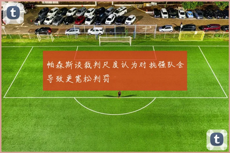 帕森斯谈裁判尺度认为对抗强队会导致更宽松判罚