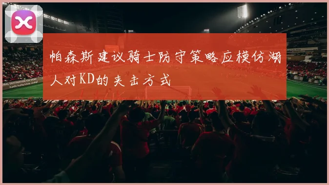 帕森斯建议骑士防守策略应模仿湖人对KD的夹击方式