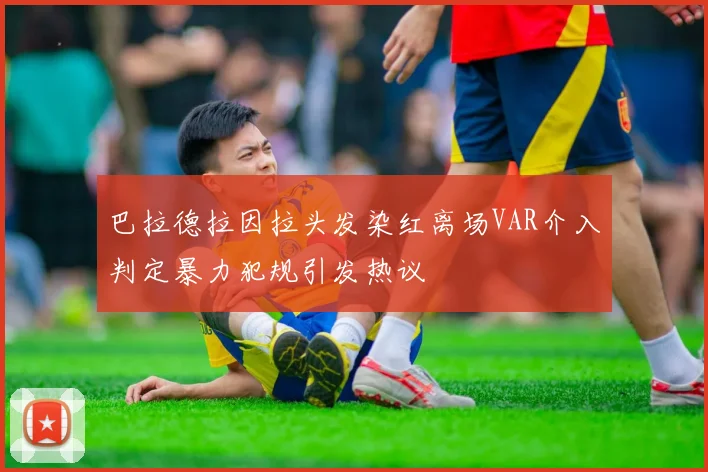 巴拉德拉因拉头发染红离场VAR介入判定暴力犯规引发热议