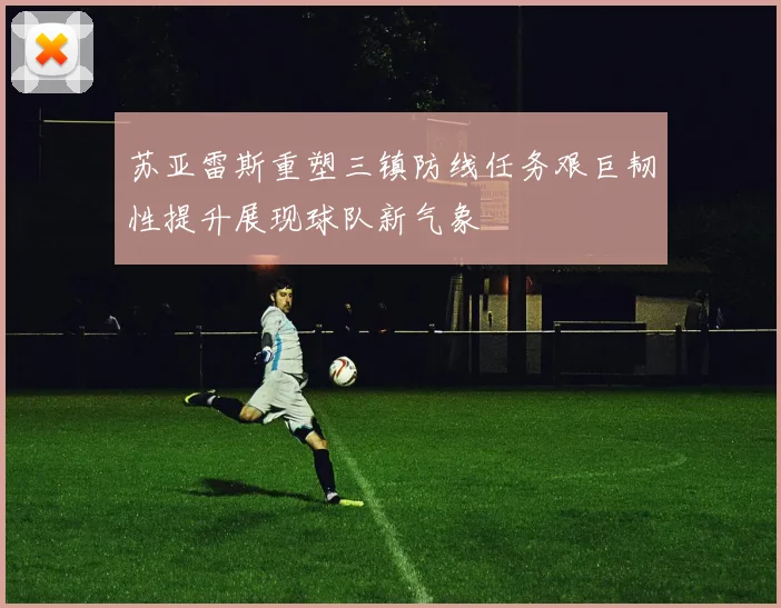 苏亚雷斯重塑三镇防线任务艰巨韧性提升展现球队新气象