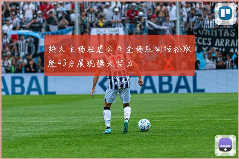 热火主场狂虐公牛全场压制轻松取胜43分展现强大实力