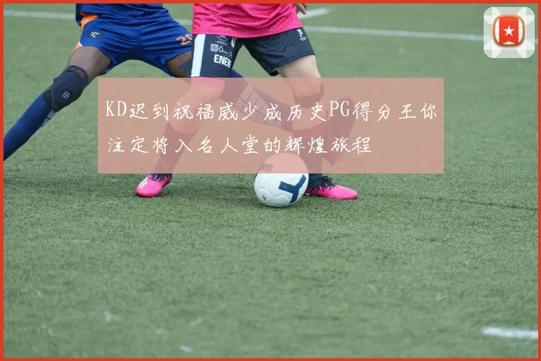 KD迟到祝福威少成历史PG得分王你注定将入名人堂的辉煌旅程