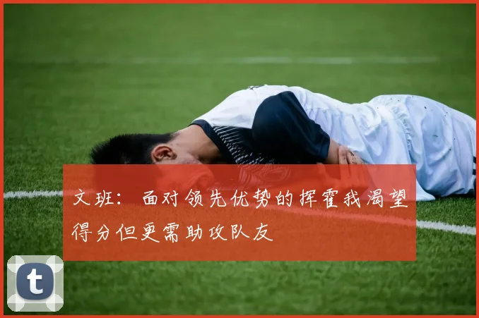 文班：面对领先优势的挥霍我渴望得分但更需助攻队友