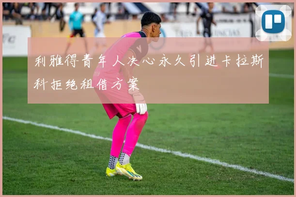 利雅得青年人决心永久引进卡拉斯科拒绝租借方案