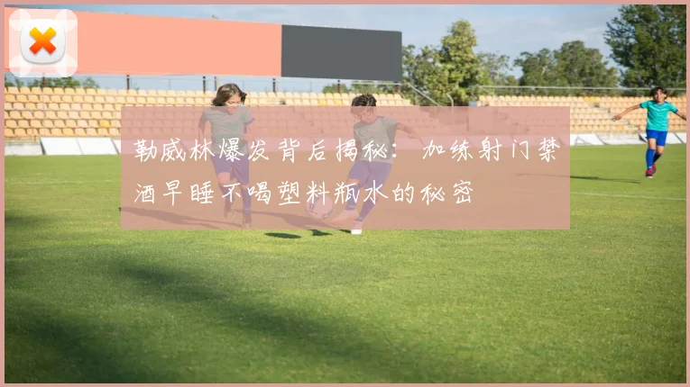 勒威林爆发背后揭秘：加练射门禁酒早睡不喝塑料瓶水的秘密