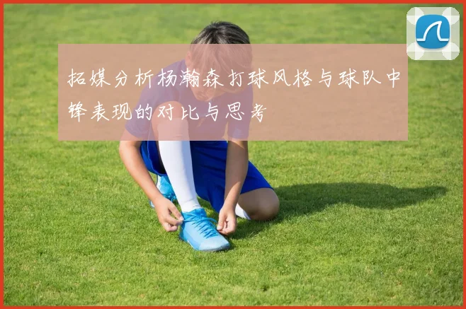 拓媒分析杨瀚森打球风格与球队中锋表现的对比与思考