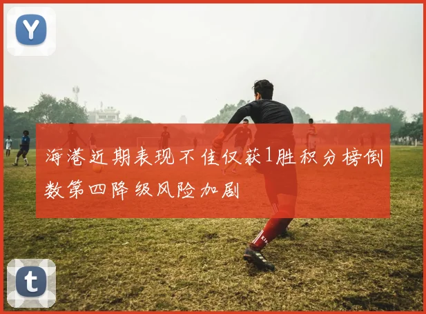 海港近期表现不佳仅获1胜积分榜倒数第四降级风险加剧