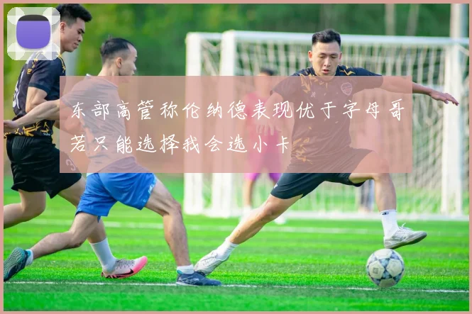 东部高管称伦纳德表现优于字母哥若只能选择我会选小卡