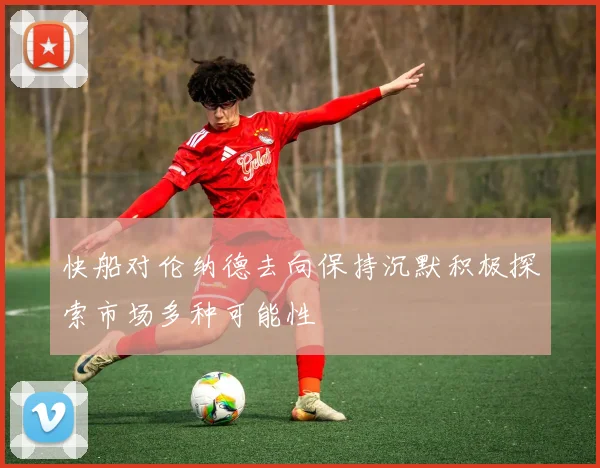 快船对伦纳德去向保持沉默积极探索市场多种可能性