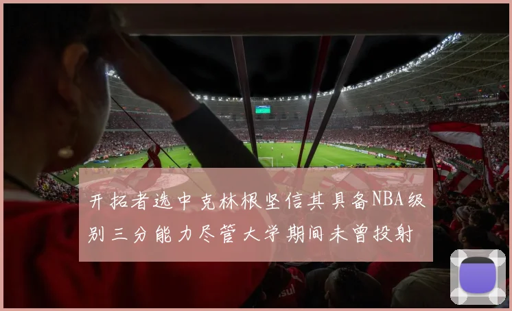 开拓者选中克林根坚信其具备NBA级别三分能力尽管大学期间未曾投射