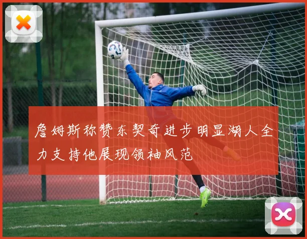 詹姆斯称赞东契奇进步明显湖人全力支持他展现领袖风范