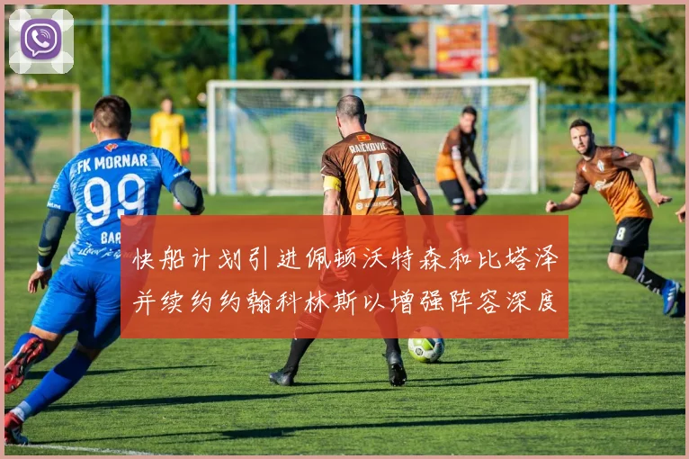 快船计划引进佩顿沃特森和比塔泽并续约约翰科林斯以增强阵容深度