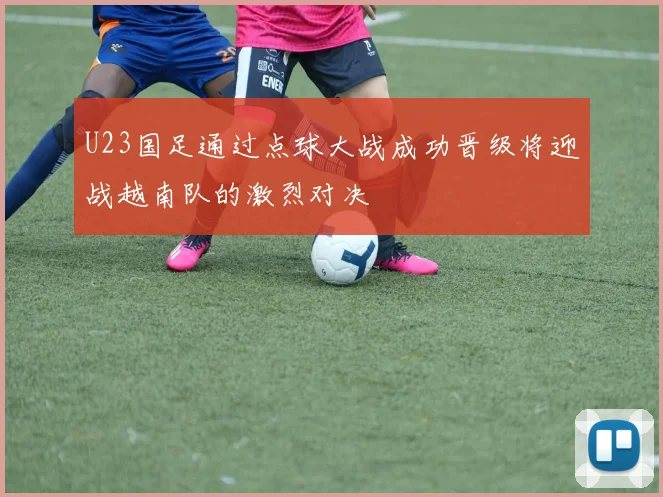 U23国足通过点球大战成功晋级将迎战越南队的激烈对决