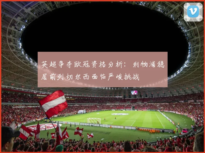 英超争夺欧冠资格分析：利物浦稳居前列切尔西面临严峻挑战