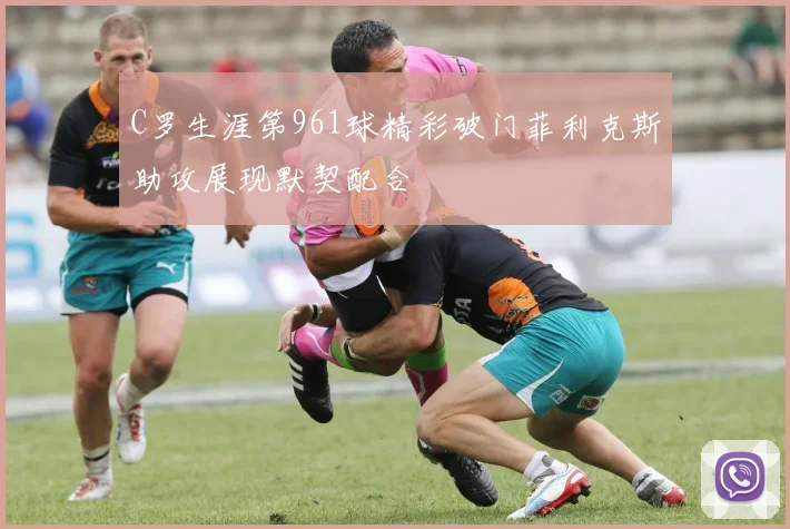 C罗生涯第961球精彩破门菲利克斯助攻展现默契配合