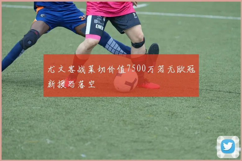 尤文客战莱切价值7500万若无欧冠新援恐落空