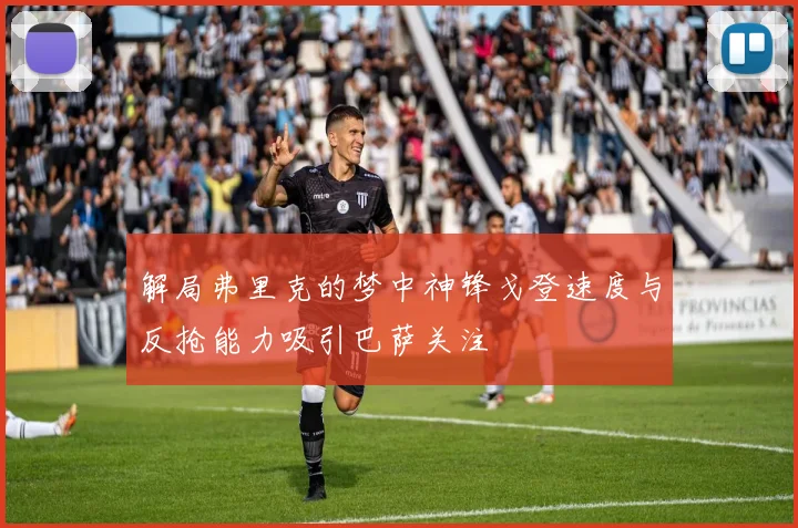 解局弗里克的梦中神锋戈登速度与反抢能力吸引巴萨关注