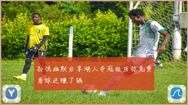 孙悦幽默分享湖人夺冠经历称免费看球还赚了钱