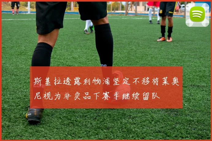 斯基拉透露利物浦坚定不移将莱奥尼视为非卖品下赛季继续留队