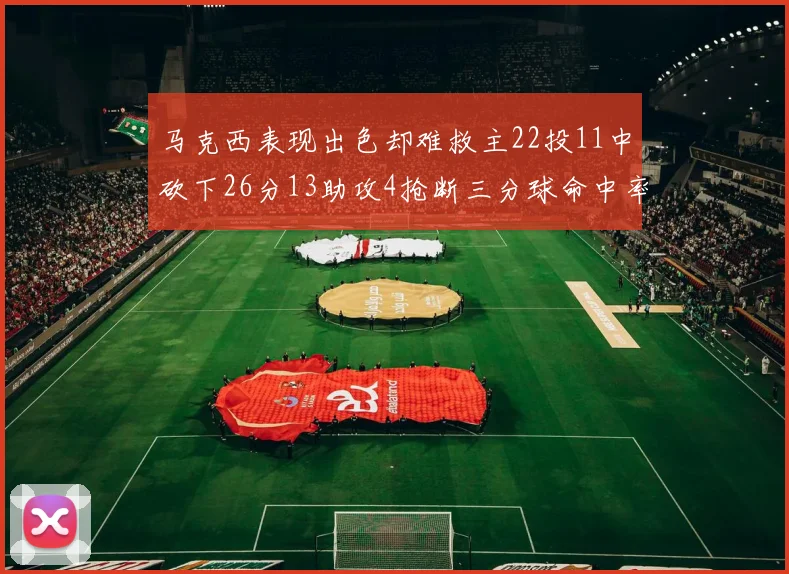 马克西表现出色却难救主22投11中砍下26分13助攻4抢断三分球命中率低迷