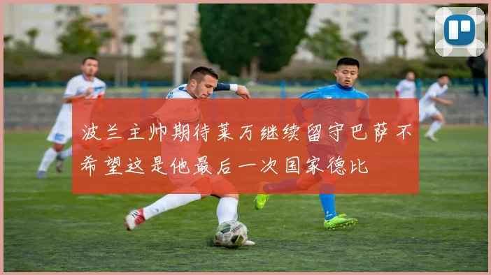波兰主帅期待莱万继续留守巴萨不希望这是他最后一次国家德比
