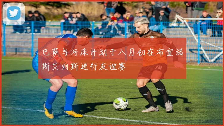 巴萨与河床计划于八月初在布宜诺斯艾利斯进行友谊赛