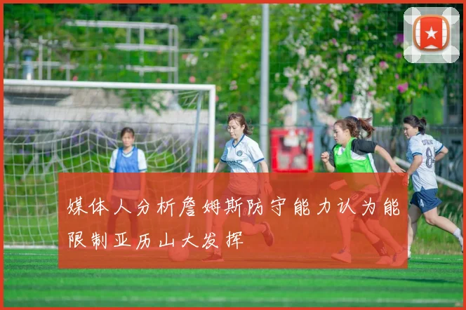 媒体人分析詹姆斯防守能力认为能限制亚历山大发挥