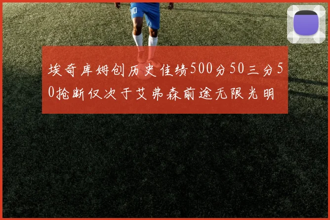 埃奇库姆创历史佳绩500分50三分50抢断仅次于艾弗森前途无限光明