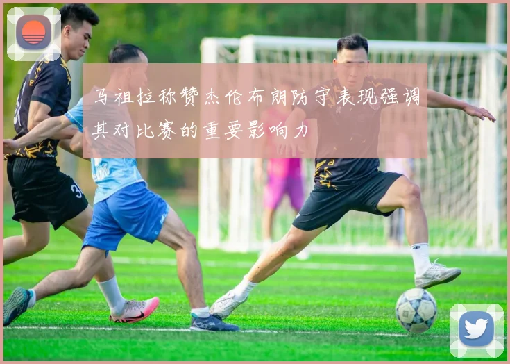 马祖拉称赞杰伦布朗防守表现强调其对比赛的重要影响力