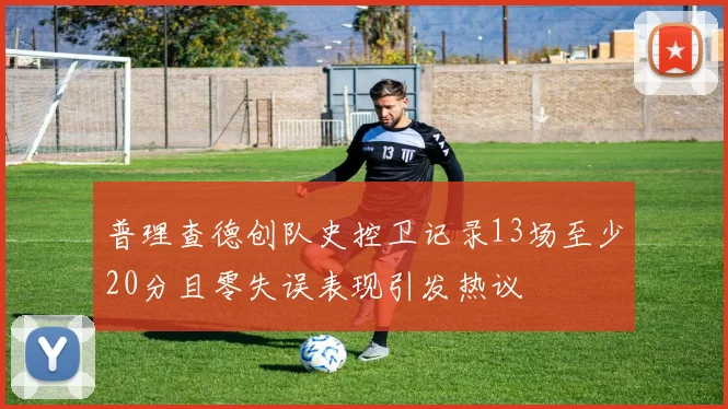 普理查德创队史控卫记录13场至少20分且零失误表现引发热议