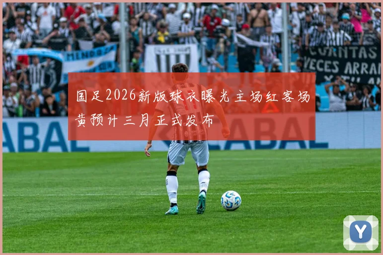 国足2026新版球衣曝光主场红客场黄预计三月正式发布