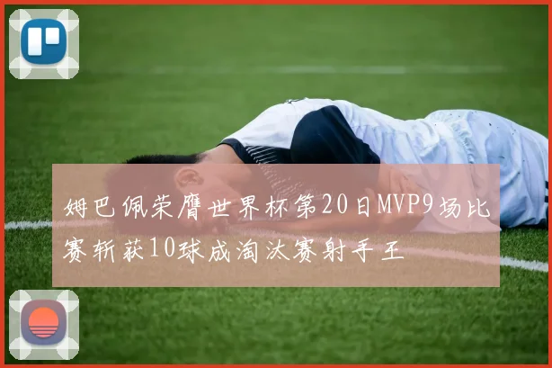 姆巴佩荣膺世界杯第20日MVP9场比赛斩获10球成淘汰赛射手王