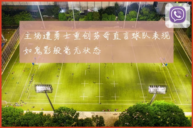 主场遭勇士重创芬奇直言球队表现如鬼影般毫无状态