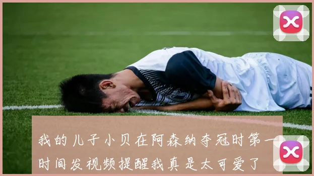 我的儿子小贝在阿森纳夺冠时第一时间发视频提醒我真是太可爱了