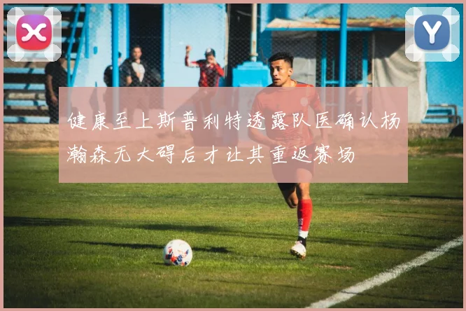 健康至上斯普利特透露队医确认杨瀚森无大碍后才让其重返赛场