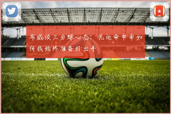 布威谈三分球心态：无论命中率如何我始终准备好出手