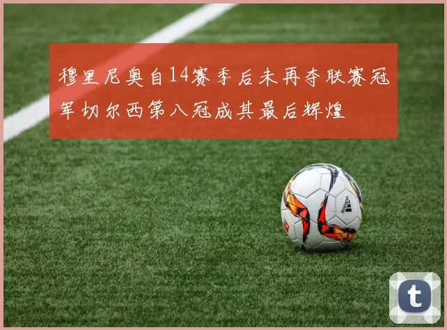 穆里尼奥自14赛季后未再夺联赛冠军切尔西第八冠成其最后辉煌